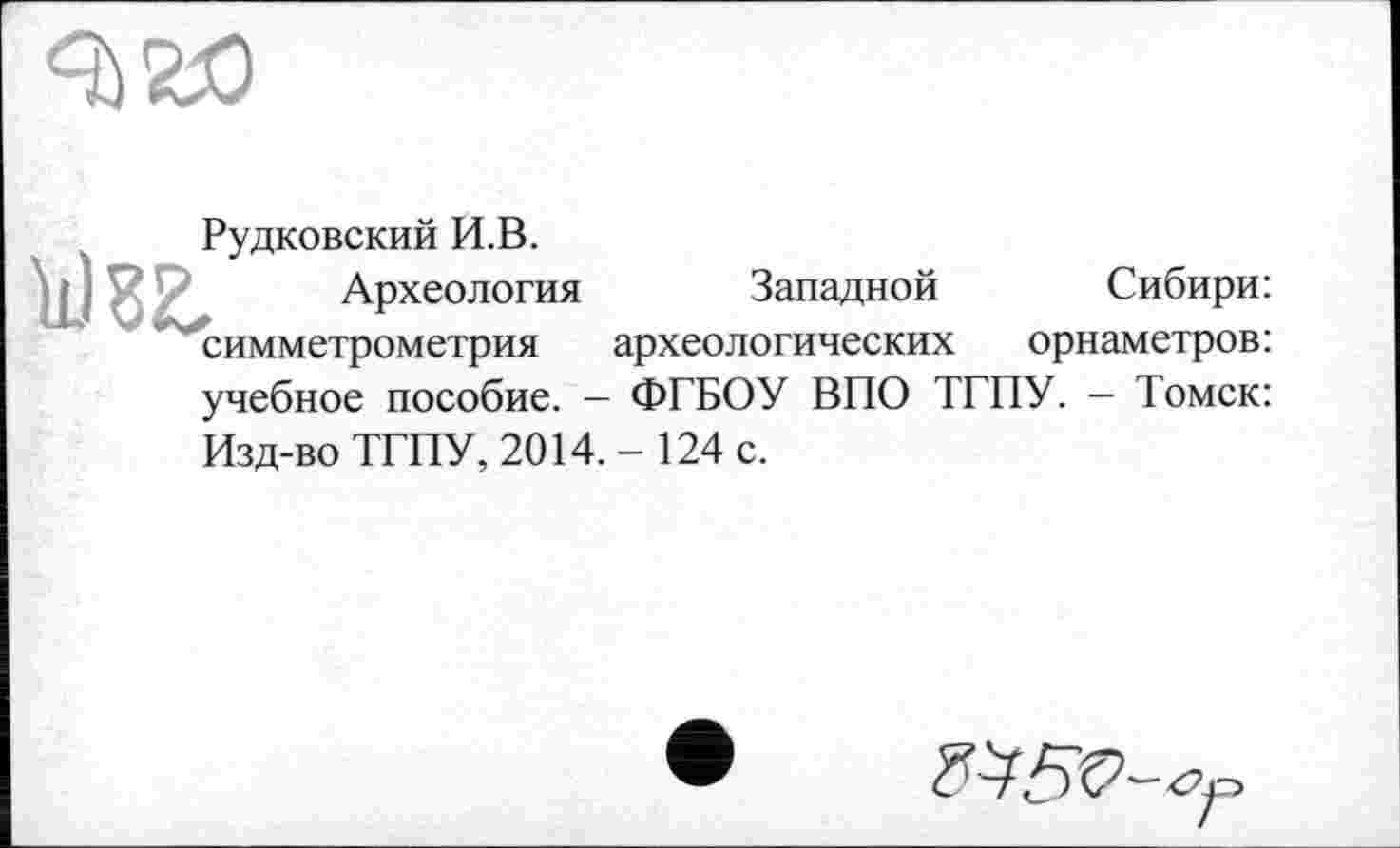 ﻿Рудковский И.В.
Археология Западной Сибири: симметрометрия археологических орнаметров: учебное пособие. — ФГБОУ ВПО ТГПУ. — Томск: Изд-во ТГПУ, 2014.- 124 с.